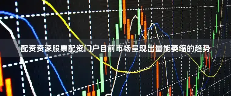 配资资深股票配资门户目前市场呈现出量能萎缩的趋势