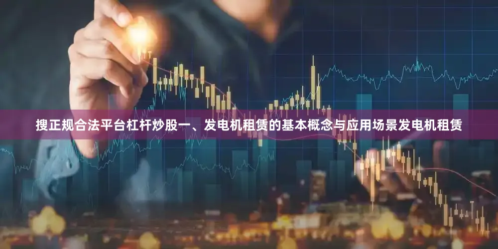 搜正规合法平台杠杆炒股一、发电机租赁的基本概念与应用场景发电机租赁