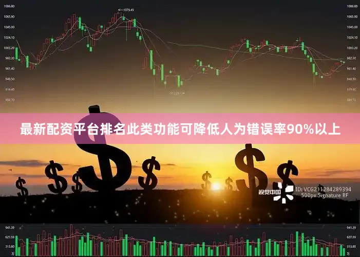 最新配资平台排名此类功能可降低人为错误率90%以上