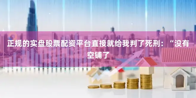 正规的实盘股票配资平台直接就给我判了死刑：“没有空铺了