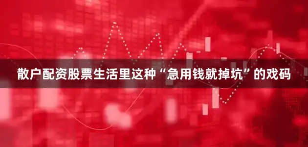 散户配资股票生活里这种“急用钱就掉坑”的戏码