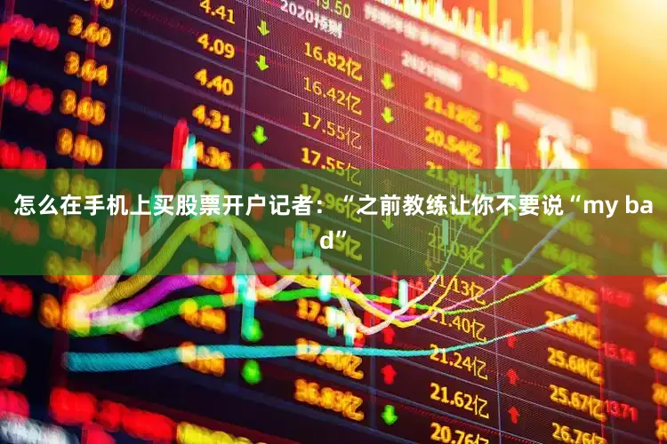 怎么在手机上买股票开户记者：“之前教练让你不要说“my bad”