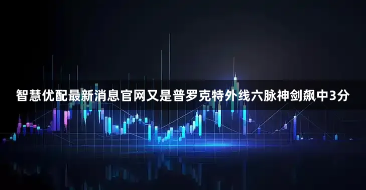 智慧优配最新消息官网又是普罗克特外线六脉神剑飙中3分