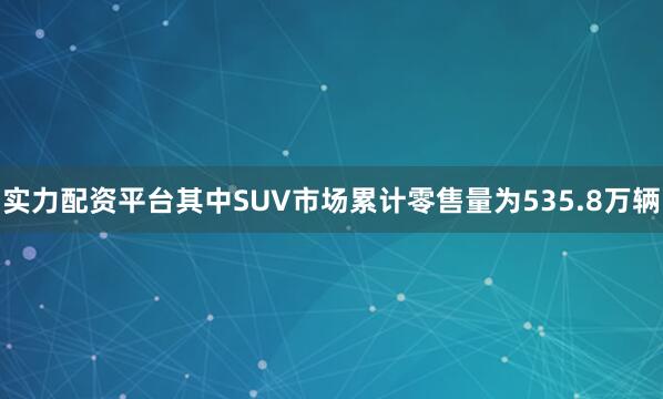 实力配资平台其中SUV市场累计零售量为535.8万辆