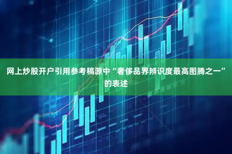 网上炒股开户引用参考稿源中“奢侈品界辨识度最高图腾之一”的表述