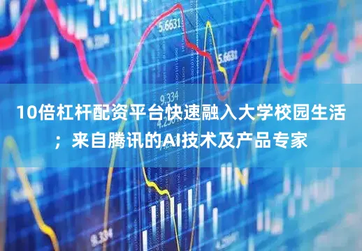 10倍杠杆配资平台快速融入大学校园生活；来自腾讯的AI技术及产品专家