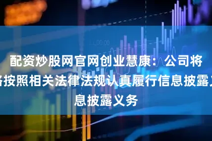 配资炒股网官网创业慧康：公司将严格按照相关法律法规认真履行信息披露义务
