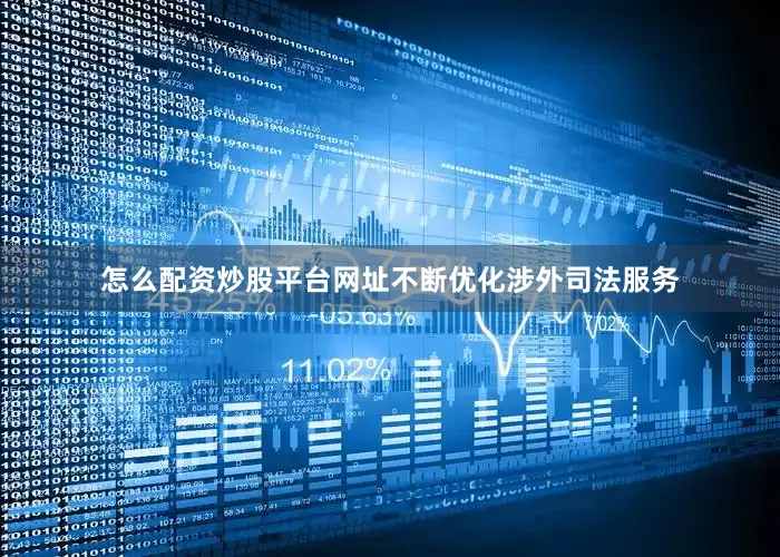 怎么配资炒股平台网址不断优化涉外司法服务