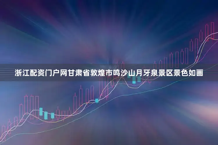浙江配资门户网甘肃省敦煌市鸣沙山月牙泉景区景色如画