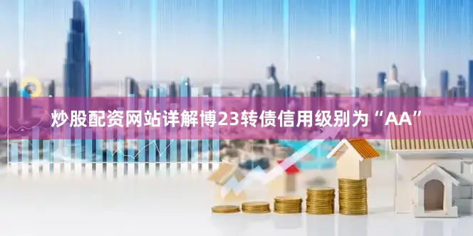 炒股配资网站详解博23转债信用级别为“AA”